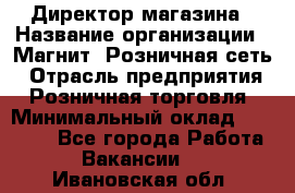 Директор магазина › Название организации ­ Магнит, Розничная сеть › Отрасль предприятия ­ Розничная торговля › Минимальный оклад ­ 44 300 - Все города Работа » Вакансии   . Ивановская обл.